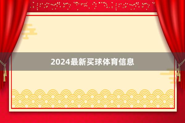 2024最新买球体育信息