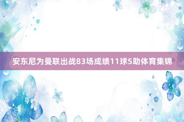 安东尼为曼联出战83场成绩11球5助体育集锦