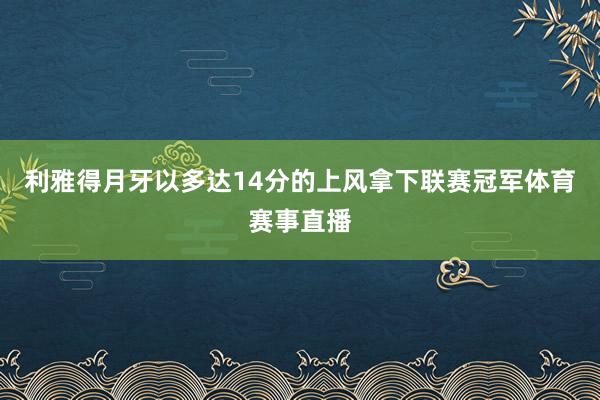 利雅得月牙以多达14分的上风拿下联赛冠军体育赛事直播