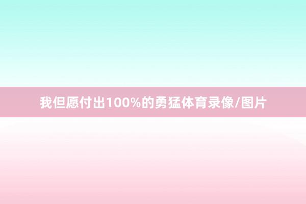 我但愿付出100%的勇猛体育录像/图片