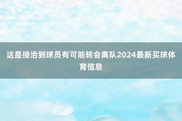 这是接洽到球员有可能转会离队2024最新买球体育信息