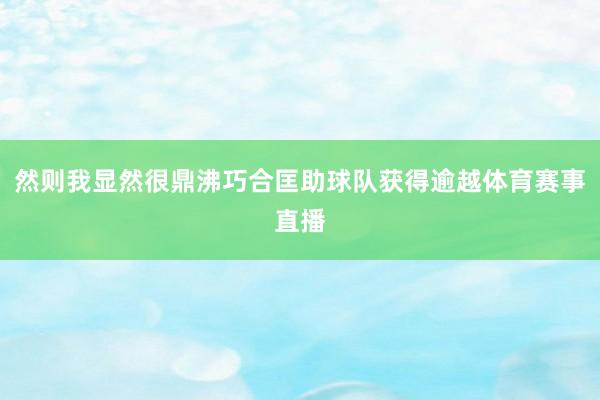 然则我显然很鼎沸巧合匡助球队获得逾越体育赛事直播