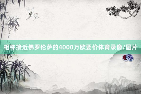 相称接近佛罗伦萨的4000万欧要价体育录像/图片