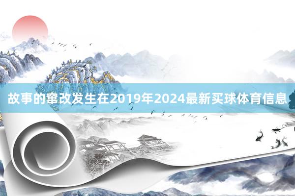 故事的窜改发生在2019年2024最新买球体育信息