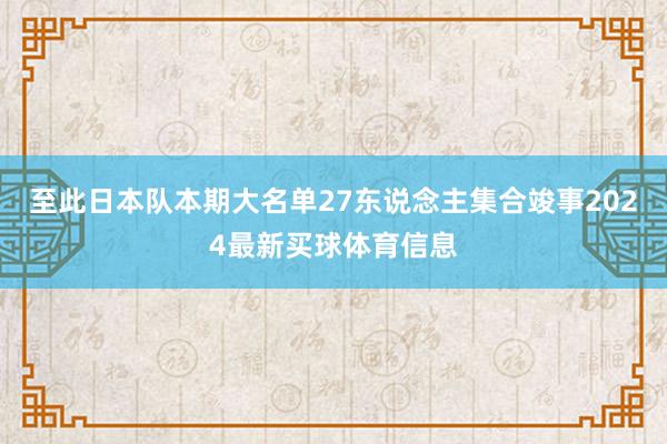 至此日本队本期大名单27东说念主集合竣事2024最新买球体育信息