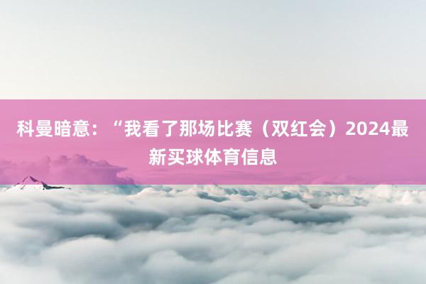 科曼暗意：“我看了那场比赛（双红会）2024最新买球体育信息