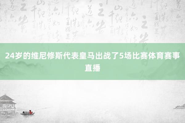 24岁的维尼修斯代表皇马出战了5场比赛体育赛事直播