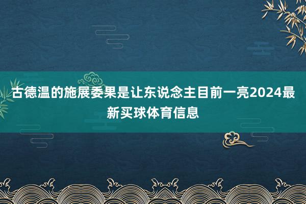 古德温的施展委果是让东说念主目前一亮2024最新买球体育信息