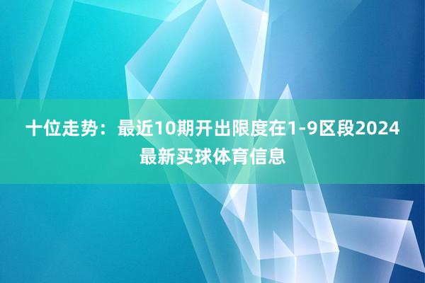 十位走势：最近10期开出限度在1-9区段2024最新买球体育信息