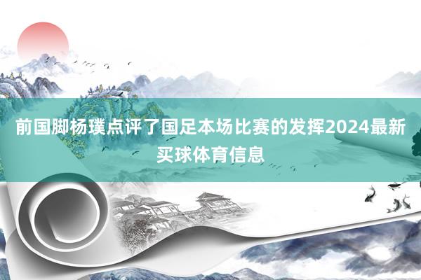 前国脚杨璞点评了国足本场比赛的发挥2024最新买球体育信息