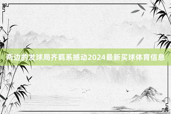 两边的发球局齐羁系撼动2024最新买球体育信息