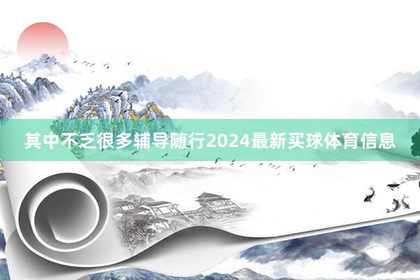 其中不乏很多辅导随行2024最新买球体育信息