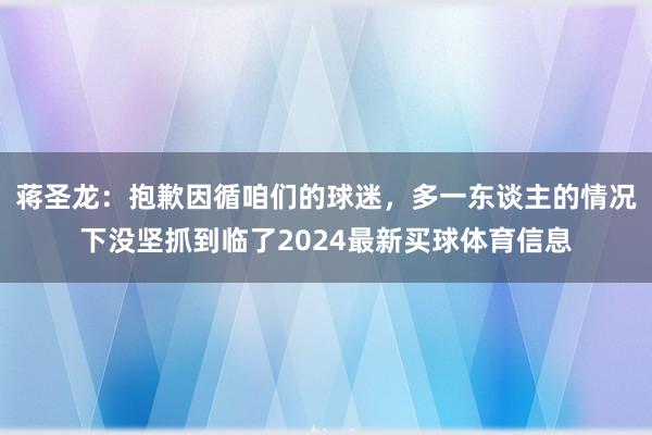 蒋圣龙：抱歉因循咱们的球迷，多一东谈主的情况下没坚抓到临了2024最新买球体育信息