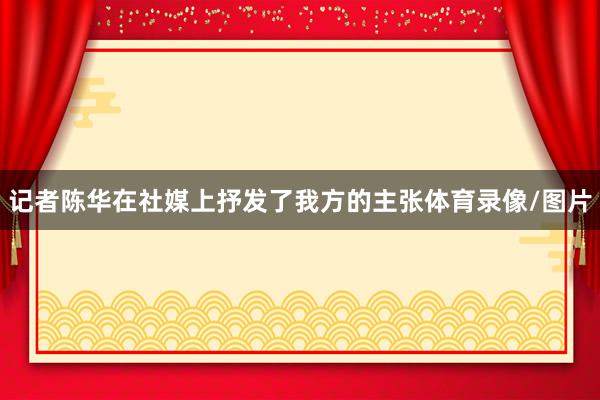 记者陈华在社媒上抒发了我方的主张体育录像/图片