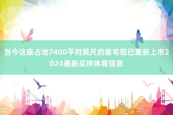 当今这座占地7400平时英尺的豪宅现已重新上市2024最新买球体育信息