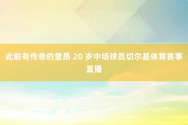 此前有传奇的里昂 20 岁中场球员切尔基体育赛事直播