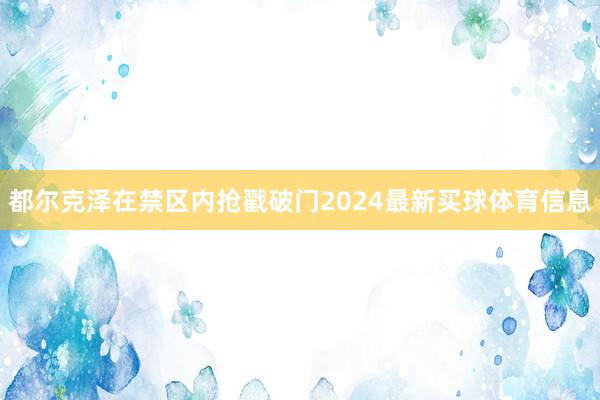 都尔克泽在禁区内抢戳破门2024最新买球体育信息