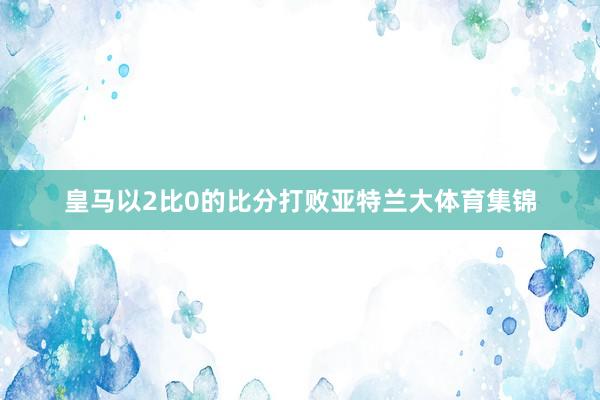 皇马以2比0的比分打败亚特兰大体育集锦