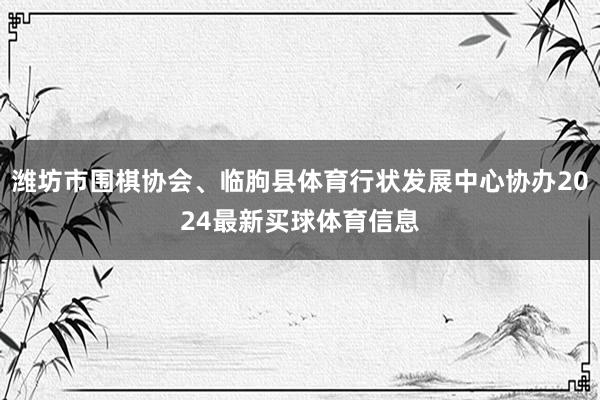 潍坊市围棋协会、临朐县体育行状发展中心协办2024最新买球体育信息