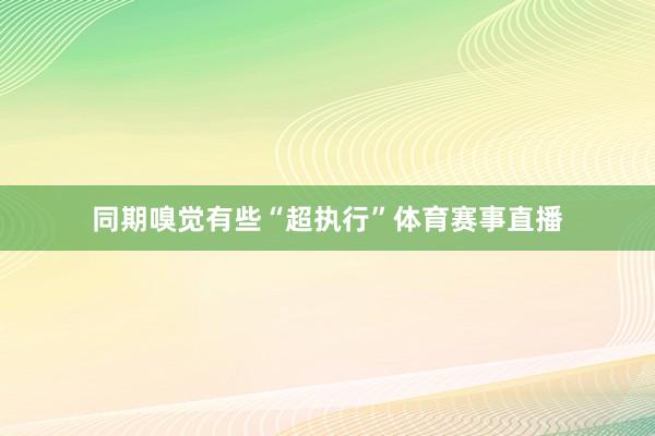 同期嗅觉有些“超执行”体育赛事直播