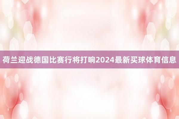 荷兰迎战德国比赛行将打响2024最新买球体育信息