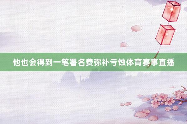 他也会得到一笔署名费弥补亏蚀体育赛事直播