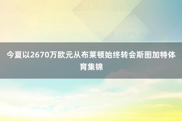 今夏以2670万欧元从布莱顿始终转会斯图加特体育集锦