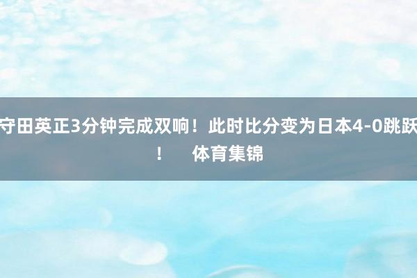 守田英正3分钟完成双响！此时比分变为日本4-0跳跃！    体育集锦