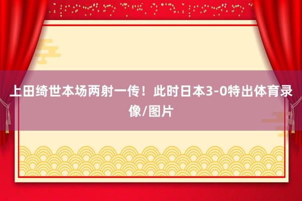 上田绮世本场两射一传！此时日本3-0特出体育录像/图片