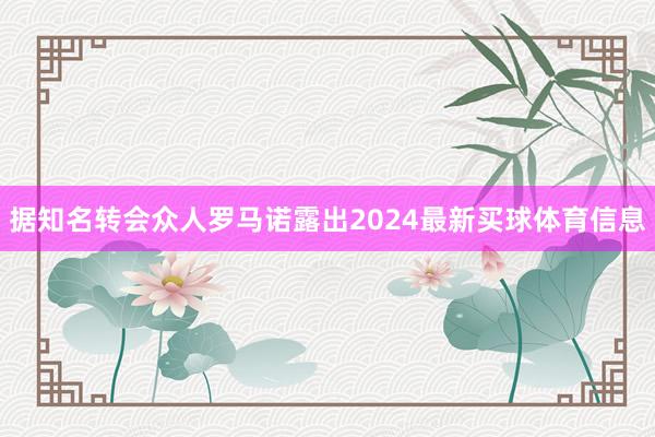 据知名转会众人罗马诺露出2024最新买球体育信息