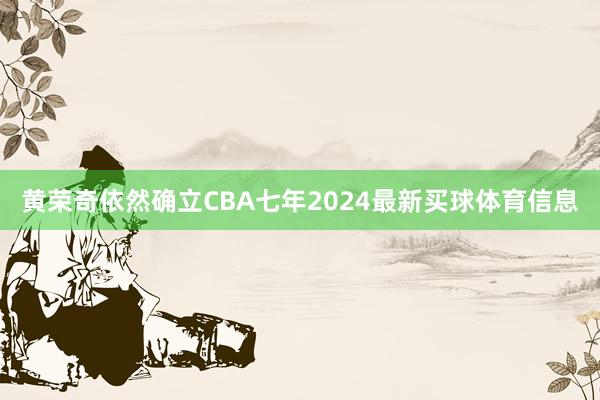 黄荣奇依然确立CBA七年2024最新买球体育信息