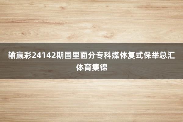 输赢彩24142期国里面分专科媒体复式保举总汇体育集锦