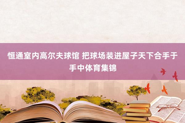 恒通室内高尔夫球馆 把球场装进屋子天下合手于手中体育集锦