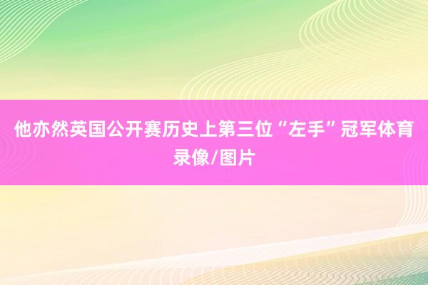 他亦然英国公开赛历史上第三位“左手”冠军体育录像/图片