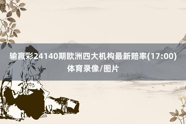 输赢彩24140期欧洲四大机构最新赔率(17:00)体育录像/图片