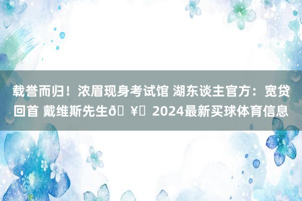 载誉而归！浓眉现身考试馆 湖东谈主官方：宽贷回首 戴维斯先生🥇2024最新买球体育信息