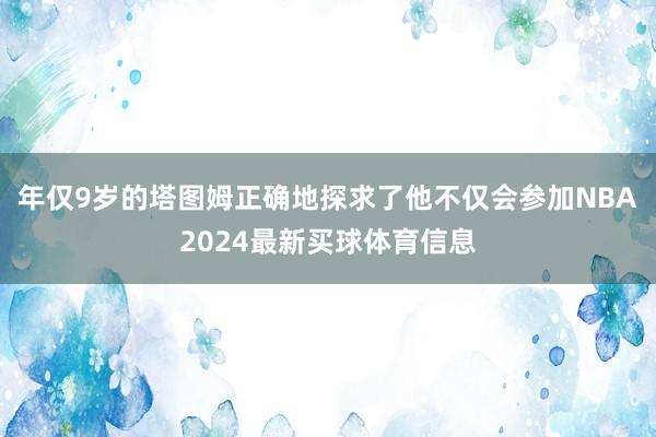 年仅9岁的塔图姆正确地探求了他不仅会参加NBA2024最新买球体育信息