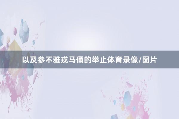 以及参不雅戎马俑的举止体育录像/图片