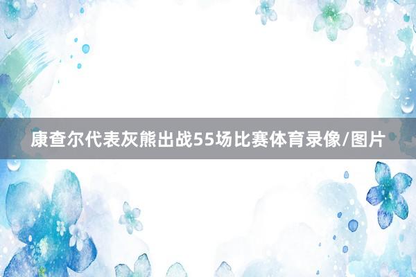 康查尔代表灰熊出战55场比赛体育录像/图片