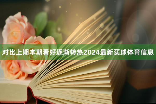 对比上期本期看好逐渐转热2024最新买球体育信息