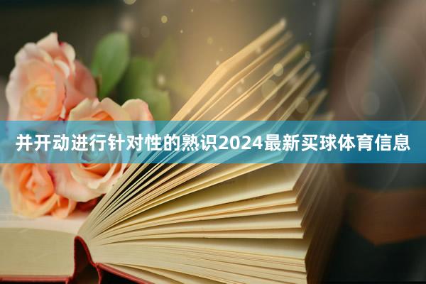 并开动进行针对性的熟识2024最新买球体育信息