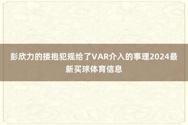 彭欣力的搂抱犯规给了VAR介入的事理2024最新买球体育信息