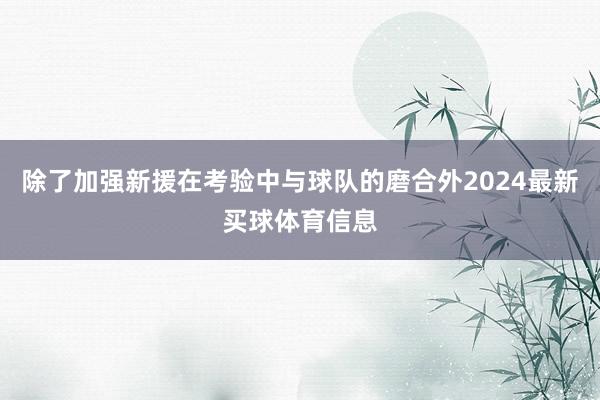 除了加强新援在考验中与球队的磨合外2024最新买球体育信息