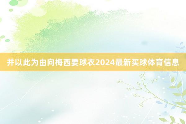 并以此为由向梅西要球衣2024最新买球体育信息