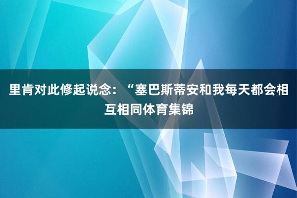 里肯对此修起说念：“塞巴斯蒂安和我每天都会相互相同体育集锦