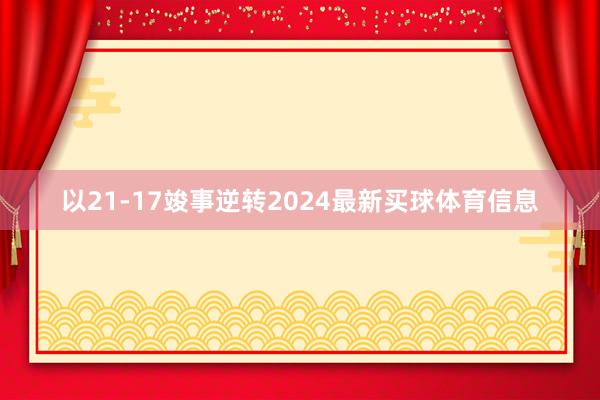 以21-17竣事逆转2024最新买球体育信息