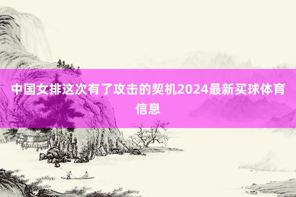 中国女排这次有了攻击的契机2024最新买球体育信息