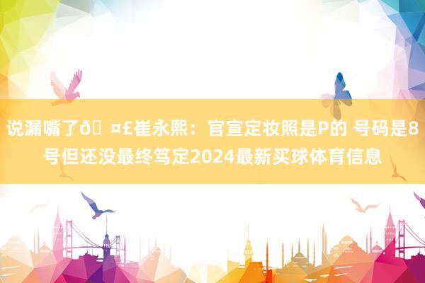 说漏嘴了🤣崔永熙：官宣定妆照是P的 号码是8号但还没最终笃定2024最新买球体育信息