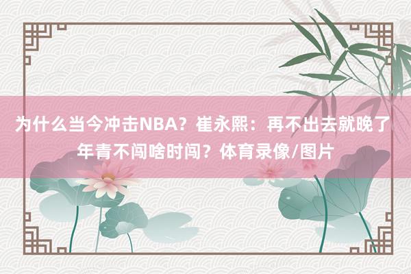 为什么当今冲击NBA？崔永熙：再不出去就晚了 年青不闯啥时闯？体育录像/图片