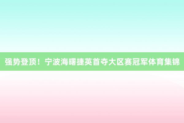 强势登顶！宁波海曙捷英首夺大区赛冠军体育集锦